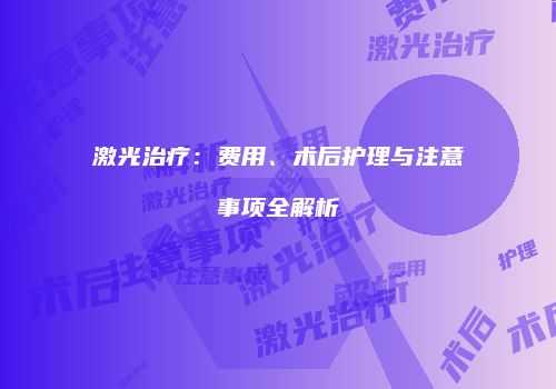 激光治疗：费用、术后护理与注意事项全解析