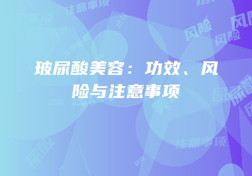 玻尿酸美容：功效、风险与注意事项