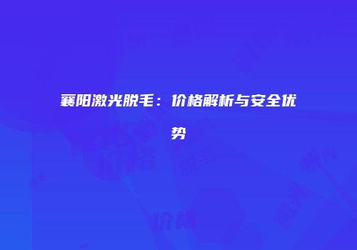 襄阳激光脱毛：价格解析与安全优势