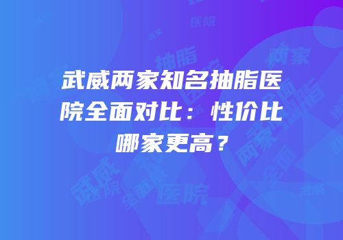 武威两家知名抽脂医院全面对比：性价比哪家更高？