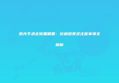 激光手术去除黑眼圈：价格因素及注意事项全解析