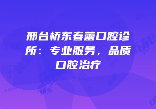 邢台桥东春蕾口腔诊所：专业服务，品质口腔治疗