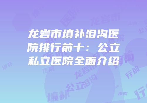 龙岩市填补泪沟医院排行前十：公立私立医院全面介绍