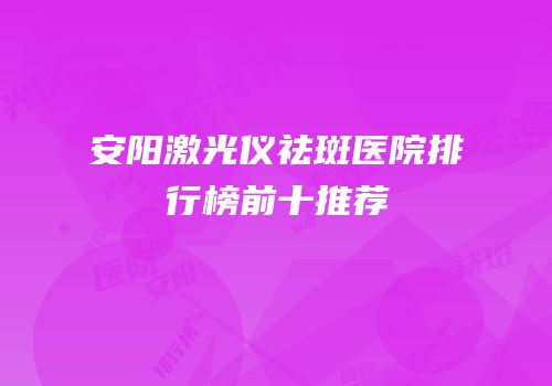 安阳激光仪祛斑医院排行榜前十推荐
