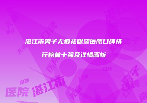 湛江市离子无痕祛眼袋医院口碑排行榜前十强及详情解析
