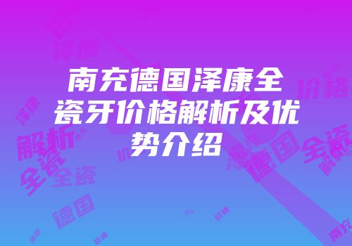 南充德国泽康全瓷牙价格解析及优势介绍