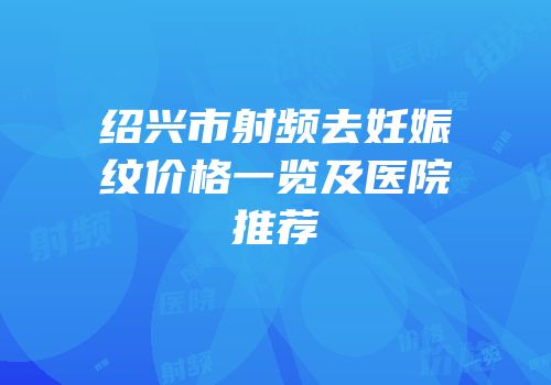 绍兴市射频去妊娠纹价格一览及医院推荐