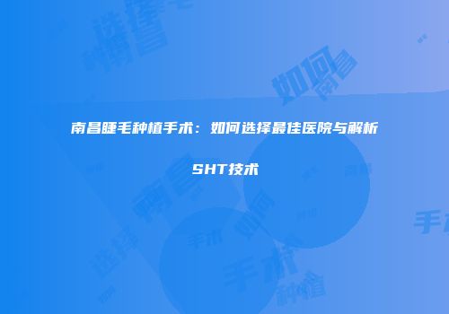 南昌睫毛种植手术：如何选择最佳医院与解析SHT技术