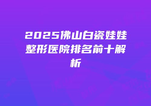 2025佛山白瓷娃娃整形医院排名前十解析
