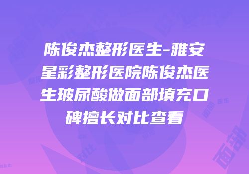 陈俊杰整形医生-雅安星彩整形医院陈俊杰医生玻尿酸做面部填充口碑擅长对比查看