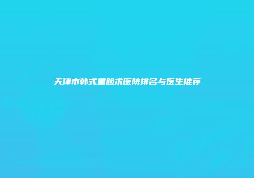 天津市韩式重睑术医院排名与医生推荐