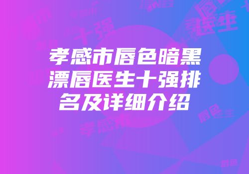 孝感市唇色暗黑漂唇医生十强排名及详细介绍