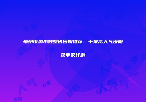亳州市鼻小柱整形医院推荐：十家高人气医院及专家详解