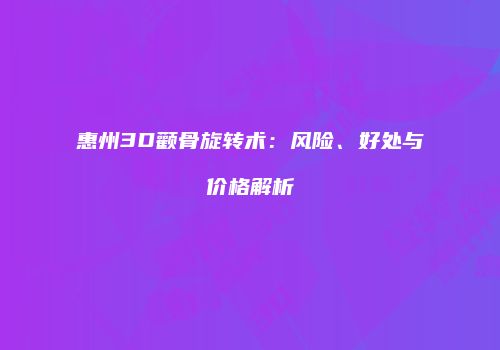 惠州3D颧骨旋转术：风险、好处与价格解析