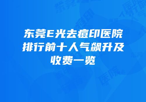 东莞E光去痘印医院排行前十人气飙升及收费一览