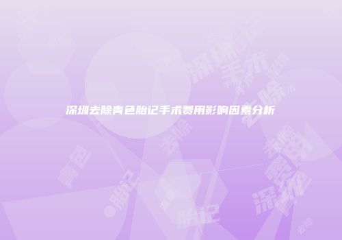 深圳去除青色胎记手术费用影响因素分析