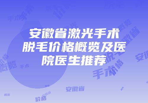 安徽省激光手术脱毛价格概览及医院医生推荐