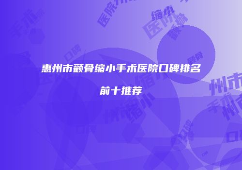 惠州市颧骨缩小手术医院口碑排名前十推荐