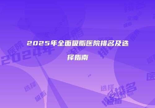 2025年全面吸脂医院排名及选择指南