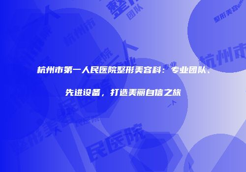杭州市第一人民医院整形美容科：专业团队、先进设备，打造美丽自信之旅