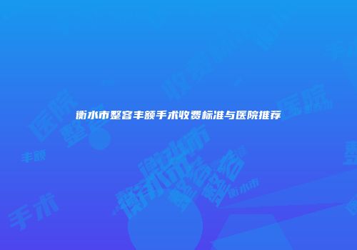 衡水市整容丰额手术收费标准与医院推荐