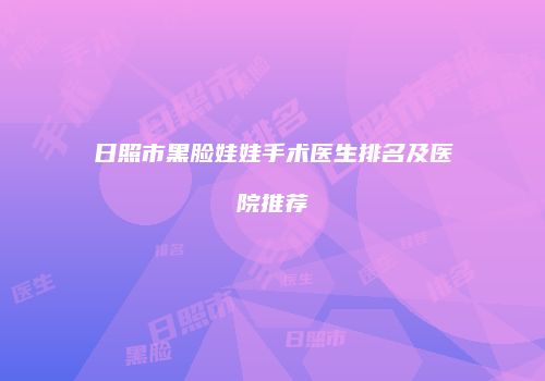 日照市黑脸娃娃手术医生排名及医院推荐