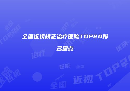 全国近视矫正治疗医院TOP20排名盘点