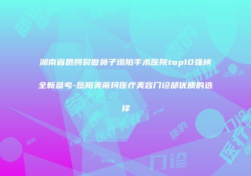 湖南省唇腭裂做鼻子塌陷手术医院top10强榜全新参考-岳阳美蒂珂医疗美容门诊部优质的选择