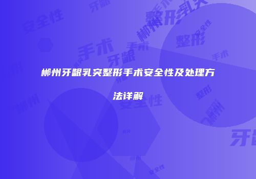 郴州牙龈乳突整形手术安全性及处理方法详解