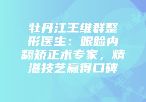 牡丹江王维群整形医生：眼睑内翻矫正术专家，精湛技艺赢得口碑