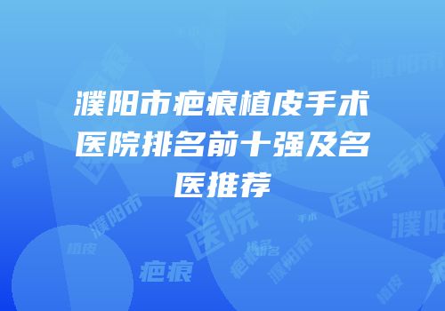 濮阳市疤痕植皮手术医院排名前十强及名医推荐
