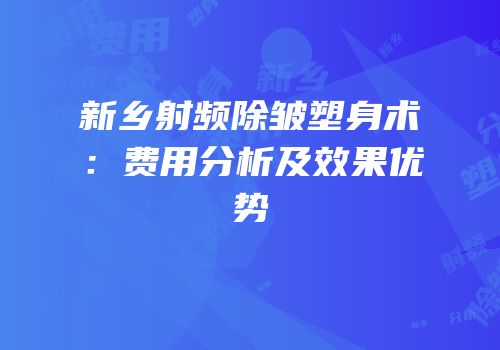 新乡射频除皱塑身术：费用分析及效果优势