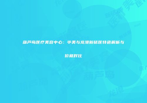葫芦岛医疗美容中心：华美与龙港新铭医特色解析与价格对比