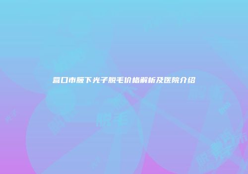 营口市腋下光子脱毛价格解析及医院介绍