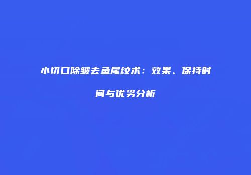 小切口除皱去鱼尾纹术：效果、保持时间与优劣分析