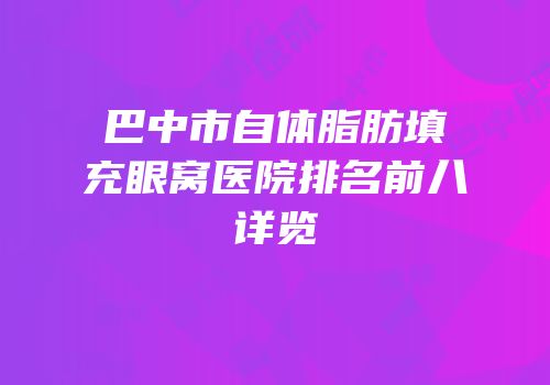 巴中市自体脂肪填充眼窝医院排名前八详览