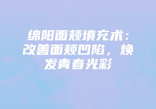 绵阳面颊填充术：改善面颊凹陷，焕发青春光彩