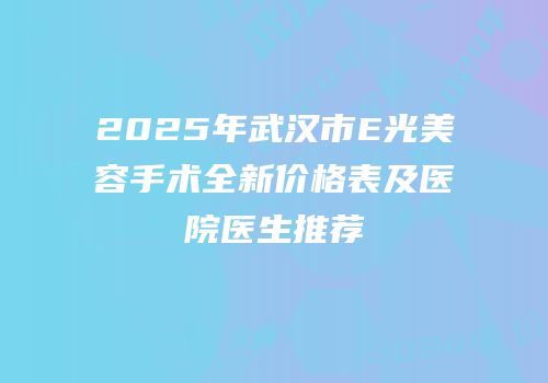 2025年武汉市E光美容手术全新价格表及医院医生推荐