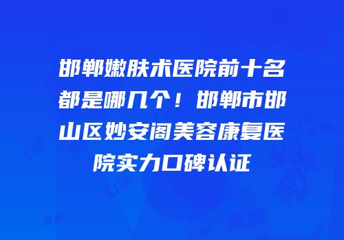 邯郸嫩肤术医院前十名都是哪几个！邯郸市邯山区妙安阁美容康复医院实力口碑认证