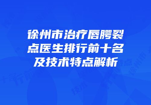 徐州市治疗唇腭裂点医生排行前十名及技术特点解析