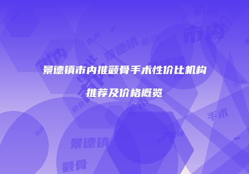 景德镇市内推颧骨手术性价比机构推荐及价格概览
