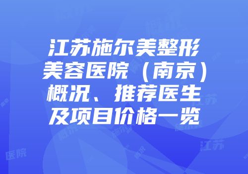 江苏施尔美整形美容医院（南京）概况、推荐医生及项目价格一览