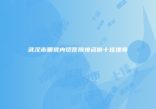 武汉市眼袋内切医院排名前十佳推荐