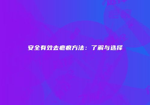 安全有效去疤痕方法：了解与选择