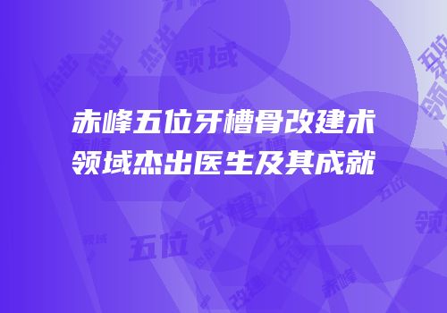 赤峰五位牙槽骨改建术领域杰出医生及其成就