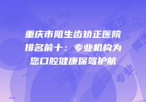 重庆市阻生齿矫正医院排名前十：专业机构为您口腔健康保驾护航