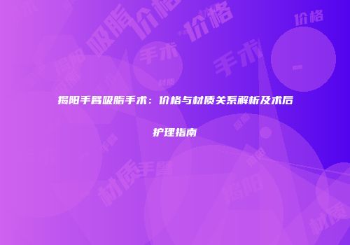 揭阳手臂吸脂手术：价格与材质关系解析及术后护理指南