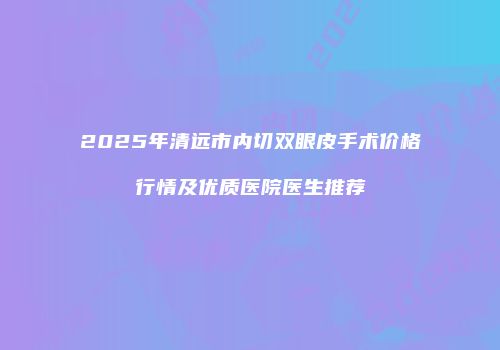 2025年清远市内切双眼皮手术价格行情及优质医院医生推荐
