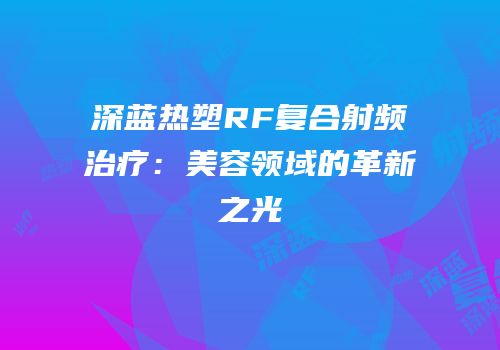 深蓝热塑RF复合射频治疗：美容领域的革新之光