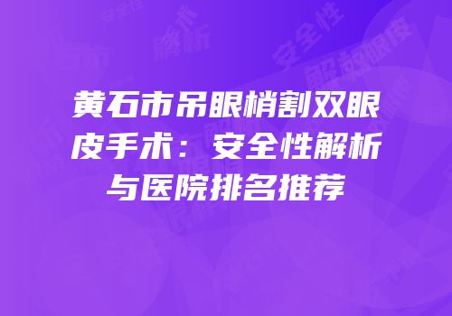 黄石市吊眼梢割双眼皮手术：安全性解析与医院排名推荐